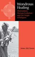 Wondrous Healing: Shamanism, Human Evolution, and the Origin of Religion 0875805906 Book Cover