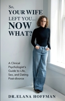 So, Your Wife Left You, Now What?: A Clinical Psychologist's Guide to Life, Sex, and Dating Post-Divorce 1965971040 Book Cover