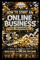 How to Start an Online Business for Beginners: A Simple, No-Nonsense Guide to Building an Online Income B0GMGCXSSR Book Cover