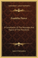 Franklin Pierce: A Compilation Of The Messages And Papers Of The Presidents 1514324512 Book Cover