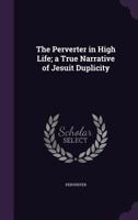 The Perverter in High Life; a True Narrative of Jesuit Duplicity 135680621X Book Cover