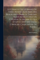 Le Cénacle De Léonard De Vinci Rendu Aux Amis Des Beaux-arts Dans Le Tableau Aujourd'hui Chez Un Citoyen De Milan, Et Qui Était Ci-devant Dans L'insigne Chartreuse De Pavie... 1021587028 Book Cover