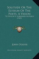 Solitude Or The Elysium Of The Poets, A Vision: To Which Is Subjoined An Elegy 1120027748 Book Cover