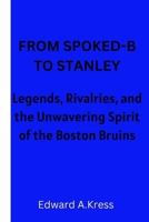 FROM SPOKED-B TO STANLEY: Legends, Rivalries, and the Unwavering Spirit of the Boston Bruins B0CWCTNCR4 Book Cover