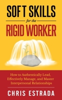 Soft Skills For The Rigid Worker: How to Authentically Lead, Effectively Manage, and Master Interpersonal Relationships 1952626080 Book Cover