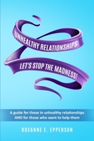 UNHEALTHY RELATIONSHIPS: LET'S STOP THE MADNESS!: A guide for those in unhealthy relationships AND for those who want to help them! 1735720224 Book Cover