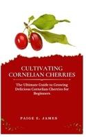 CULTIVATING CORNELIAN CHERRIES: The Ultimate Guide to Growing Delicious Cornelian Cherries for Beginners B0DQKP6HHQ Book Cover