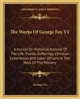 The Works Of George Fox V1: A Journal Or Historical Account Of The Life, Travels, Sufferings, Christian Experiences And Labor Of Love In The Work Of The Ministry 1430490195 Book Cover