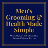 Men’s Grooming & Health Made Simple: A Practical Beginner’s Guide to Personal Care, Hygiene, and Wellness for Every Man B0FHWTPT9T Book Cover