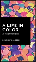 A Life In Color-An Anxiety Workbook: Proven CBT Skills and Mindfulness Techniques to Keep Always With You in an Emergency Situation. Overcome Anxiety, Depression, and Panic Attacks. 1914128028 Book Cover