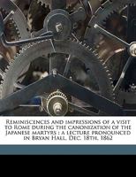 Reminiscences and Impressions of a Visit to Rome During the Canonization of the Japanese Martyrs: A Lecture Pronounced in Bryan Hall, Dec. 18th, 1862 1359242864 Book Cover