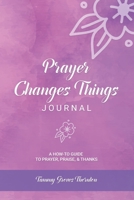 Prayer Changes Things Journal: A HOW-TO GUIDE TO PRAYER, PRAISE, AND THANKS 1673773877 Book Cover