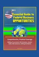 2011 Essential Guide to Federal Business Opportunities - Comprehensive, Practical Coverage - Bidding, Procurement, GSA Schedules, Vendors Guide, SBA Assistance, Defining the Market 1521079439 Book Cover