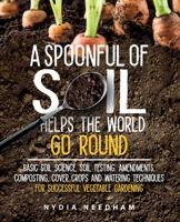 A Spoonful Of Soil Helps The World Go Round: Basic soil science, testing, amendments, composting, cover crops and watering techniques 1915217156 Book Cover