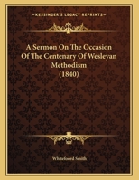A Sermon On the Occasion of the Centenary of Wesleyan Methodism: Preached in Athens, Ga., 25Th Oct., 1839 1275795226 Book Cover
