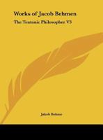 Works of Jacob Behmen: The Teutonic Philosopher V3 0766167828 Book Cover