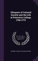 Glimpses of Colonial Society and the Life at Princeton College, 1766-1773 0548672164 Book Cover