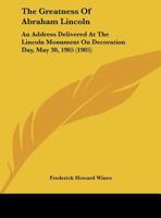 The Greatness Of Abraham Lincoln: An Address Delivered At The Lincoln Monument On Decoration Day, May 30, 1905 1161699589 Book Cover