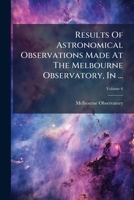 Results of Astronomical Observations Made at the Melbourne Observatory, in ..., Volume 6 1275533930 Book Cover
