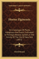 Hortus Elginensis: Or A Catalogue Of Plants, Indigenous And Exotic, Cultivated In The Elgin Botanic Garden, In The Vicinity Of The City Of New York 1164676148 Book Cover