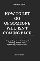 HOW TO LET GO OF SOMEONE WHO ISN’T COMING BACK: A Step-by-Step Guide to Letting Go, Breaking Mental Loops, and Taking Your Power Back B0GVBF5D6G Book Cover
