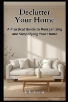 Declutter Your Home: A Practical Guide to Reorganizing and Simplifying Your Home (Declutter Your Life Series) B0GW8676GB Book Cover