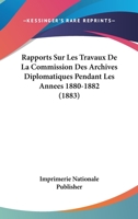 Rapports Sur Les Travaux De La Commission Des Archives Diplomatiques Pendant Les Annees 1880-1882 (1883) 1160239320 Book Cover