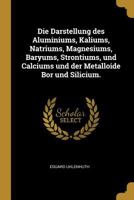 Die Darstellung des Aluminiums, Kaliums, Natriums, Magnesiums, Baryums, Strontiums, und Calciums und der Metalloide Bor und Silicium. 1022687999 Book Cover