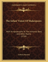 The Infant Vision Of Shakespeare: With An Apostrophe To The Immortal Bard, And Other Poems 1104494531 Book Cover