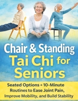 Chair & Standing Tai Chi for Seniors : Seated Options + 10-Minute Routines to Ease Joint Pain, Improve Mobility, and Build Stability B0GMRDBX77 Book Cover