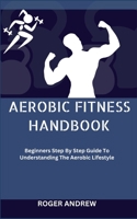 AEROBIC FITNESS HANDBOOK: Beginners Step By Step Guide To Understanding The Aerobic Lifestyle B0CL3911TM Book Cover