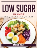Low sugar, so simple: 101 Simple, Tasty Recipes for Long-Term Health 1804386774 Book Cover