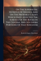 On the Superficial Detritus of Sweden, and on the Probable Causes Which Have Affected the Surface of the Rocks in the Central and Southern Portions of 1273258681 Book Cover