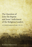 The Question of John the Baptist and Jesus' Indictment of the Religious Leaders: A Critical Analysis of Luke 7:18-35 1608994597 Book Cover