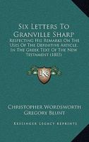 Six Letters to Granville Sharp, Esq: Respecting His Remarks On the Uses of the Definitive Article in the Greek Text of the New Testament 1017653577 Book Cover