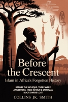 Before The Crescent: Islam In Africa's Forgotten History: Before the Mosque, There Were Ancestors: How Africa's Spiritual Roots Were Lost B0FL7T43H5 Book Cover