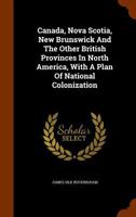 Canada, Nova Scotia, New Brunswick And The Other British Provinces In North America, With A Plan Of National Colonization 1240927231 Book Cover