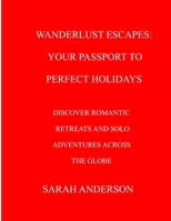 WANDERLUST ESCAPES: YOUR PASSPORT TO PERFECT HOLIDAYS: DISCOVER ROMANTIC RETREATS AND SOLO ADVENTURES ACROSS THE GLOBE B0CRKN9V4X Book Cover