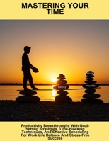 Mastering Your Time: Productivity Breakthroughs With Goal-Setting Strategies, Time-Blocking Techniques, And Effective Scheduling For Work-Life Balance And Stress-Free Success B0FRLV1ZN1 Book Cover