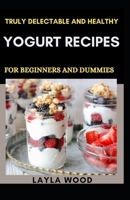 Truly Delectable And Healthy Yogurt Recipes For Beginners And Dummies B0915BL7TP Book Cover