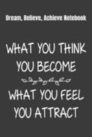 Dream, Believe, Achieve Notebook What You Think You Become, What You Feel You Attract: 2020 Vision Board Notebook To Visualize And Manifest Your Goals And Dreams 1691309974 Book Cover
