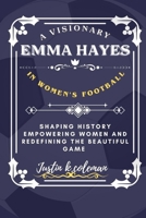 EMMA HAYES: A VISIONARY IN WOMEN'S FOOTBALL: SHAPING HISTORY EMPOWERING WOMEN AND REDEFINING THE BEAUTIFUL GAME B0CPM3WYBJ Book Cover