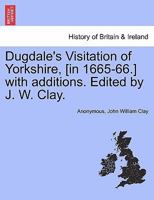 Dugdale's Visitation of Yorkshire, [in 1665-66.] with additions. Edited by J. W. Clay. Vol. II. 1241316554 Book Cover