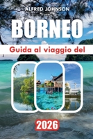 GUIDA AL VIAGGIO DEL BORNEO 2026: Esplorare le foreste pluviali selvagge del Borneo, la fauna esotica, le culture vivaci e i tesori nascosti del Borneo (Italian Edition) B0H1CMJGDK Book Cover