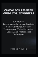 CANON EOS R50 USER GUIDE FOR BEGINNERS: A Complete Beginner-to-Advanced Guide to Camera Settings, Creative Photography, Video Recording, Lenses, and Professional Techniques B0GWSG6WF4 Book Cover