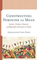 Constructing Feminine to Mean: Gender, Number, Numeral, and Quantifier Extensions in Arabic 1498574556 Book Cover