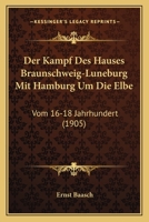 Der Kampf Des Hauses Braunschweig-Luneburg Mit Hamburg Um Die Elbe: Vom 16-18 Jahrhundert (1905) 1167555651 Book Cover