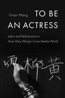 To Be an Actress: Labor and Performance in Anna May Wong's Cross-Media World (Volume 7) (Feminist Media Histories) 0520346327 Book Cover