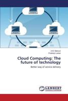 Cloud Computing: The future of technology: Better way of service delivery 3659193879 Book Cover