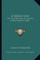 A Brave Life: The True Record Of George Robert Brown 1246950103 Book Cover